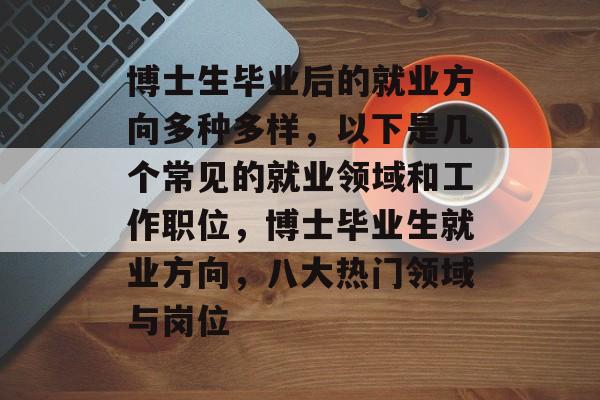 博士生毕业后的就业方向多种多样,以下是几个常见的就业领域和工作职位,博士毕业生就业方向,八大热门领域与岗位 博士生毕业后的就业方向多种多样,以下是几个常见的就业领域和工作职位,博士毕业生就业方向,八大热门领域与岗位