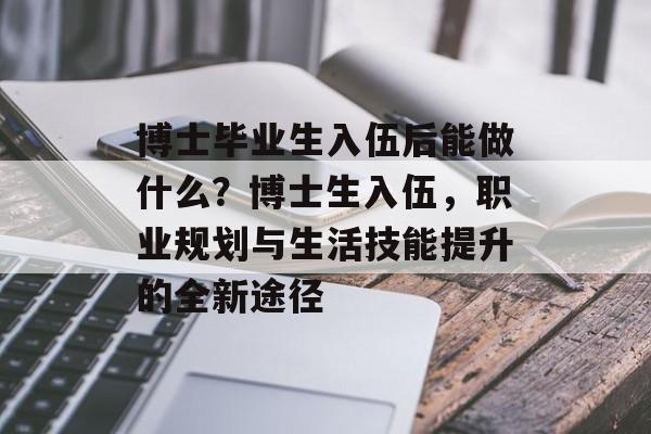 博士毕业生入伍后能做什么？博士生入伍，职业规划与生活技能提升的全新途径