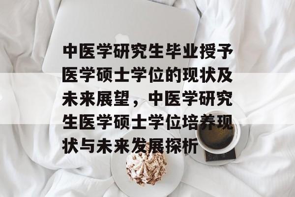 中医学研究生毕业授予医学硕士学位的现状及未来展望，中医学研究生医学硕士学位培养现状与未来发展探析