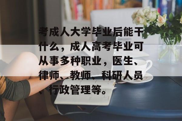 考成人大学毕业后能干什么，成人高考毕业可从事多种职业，医生、律师、教师、科研人员、行政管理等。