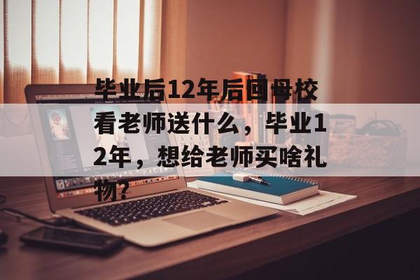 毕业后12年后回母校看老师送什么，毕业12年，想给老师买啥礼物？