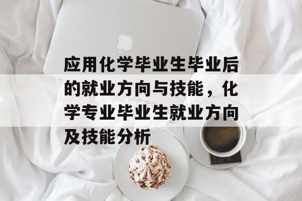 应用化学毕业生毕业后的就业方向与技能，化学专业毕业生就业方向及技能分析
