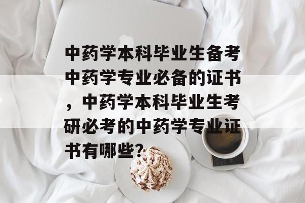 中药学本科毕业生备考中药学专业必备的证书，中药学本科毕业生考研必考的中药学专业证书有哪些？