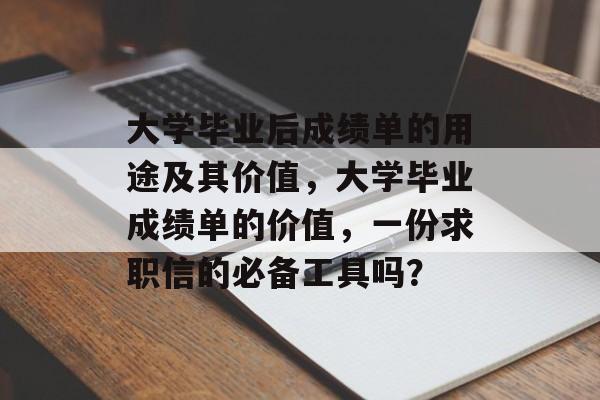 大学毕业后成绩单的用途及其价值,大学毕业成绩单的价值,一份求职信的必备工具吗? 大学毕业后成绩单的用途及其价值,大学毕业成绩单的价值,一份求职信的必备工具吗?