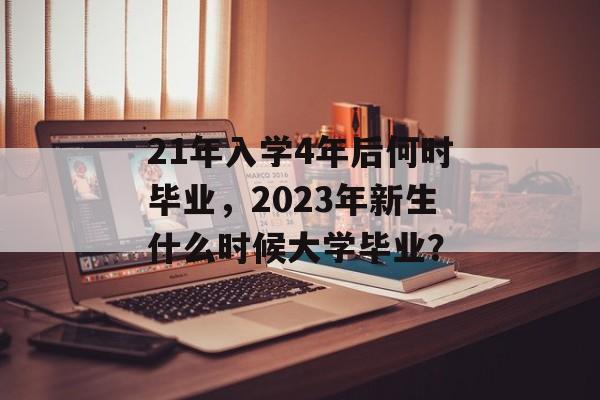21年入学4年后何时毕业，2023年新生什么时候大学毕业？