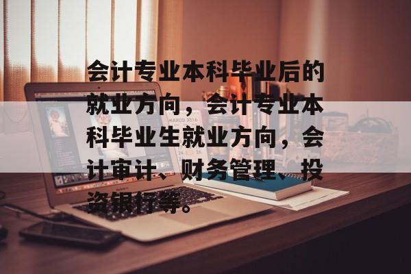 会计专业本科毕业后的就业方向,会计专业本科毕业生就业方向,会计审计、财务管理、投资银行等。 会计专业本科毕业后的就业方向,会计专业本科毕业生就业方向,会计审计、财务管理、投资银行等。