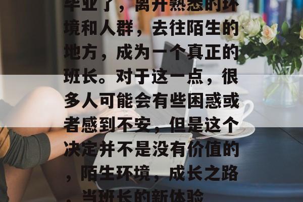 毕业了,离开熟悉的环境和人群,去往陌生的地方,成为一个真正的班长。对于这一点,很多人可能会有些困惑或者感到不安,但是这个决定并不是没有价值的,陌生环境,成长之路,当班长的新体验 毕业了,离开熟悉的环境和人群,去往陌生的地方,成为一个真正的班长。对于这一点,很多人可能会有些困惑或者感到不安,但是这个决定并不是没有价值的,陌生环境,成长之路,当班长的新体验