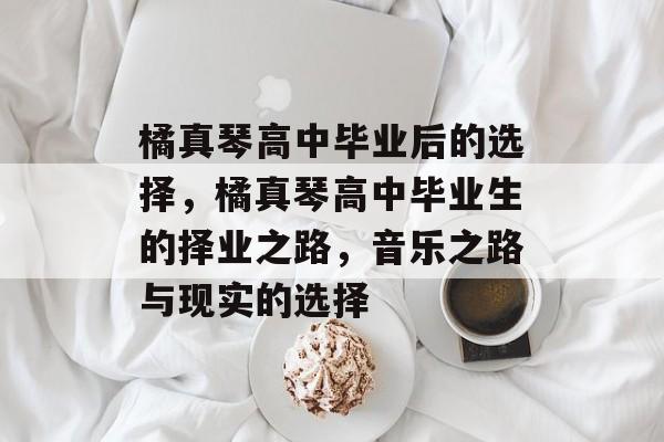 橘真琴高中毕业后的选择,橘真琴高中毕业生的择业之路,音乐之路与现实的选择 橘真琴高中毕业后的选择,橘真琴高中毕业生的择业之路,音乐之路与现实的选择