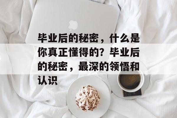 毕业后的秘密,什么是你真正懂得的?毕业后的秘密,最深的领悟和认识 毕业后的秘密,什么是你真正懂得的?毕业后的秘密,最深的领悟和认识