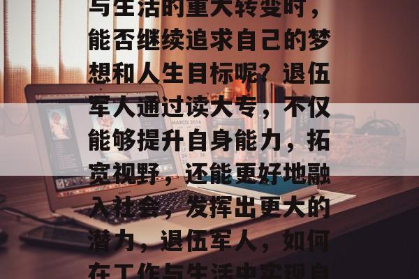 退伍军人，在面临工作与生活的重大转变时，能否继续追求自己的梦想和人生目标呢？退伍军人通过读大专，不仅能够提升自身能力，拓宽视野，还能更好地融入社会，发挥出更大的潜力，退伍军人，如何在工作与生活中实现自我价值