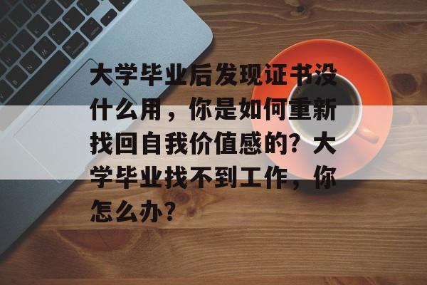 大学毕业后发现证书没什么用,你是如何重新找回自我价值感的?大学毕业找不到工作,你怎么办? 大学毕业后发现证书没什么用,你是如何重新找回自我价值感的?大学毕业找不到工作,你怎么办?