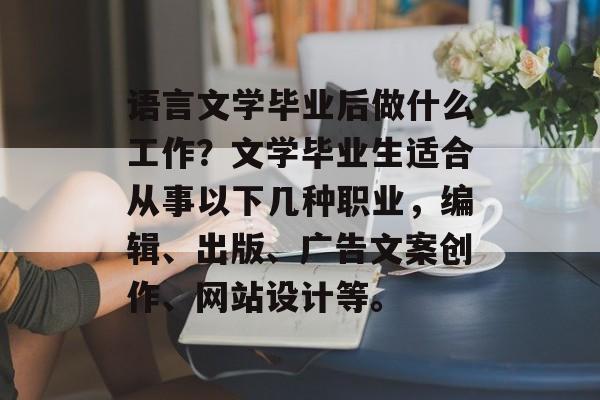 语言文学毕业后做什么工作？文学毕业生适合从事以下几种职业，编辑、出版、广告文案创作、网站设计等。