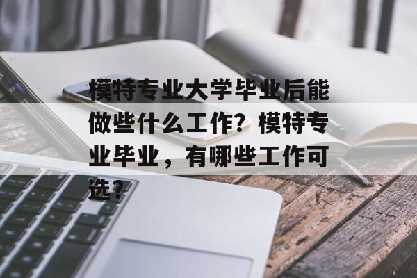 模特专业大学毕业后能做些什么工作?模特专业毕业,有哪些工作可选? 模特专业大学毕业后能做些什么工作?模特专业毕业,有哪些工作可选?