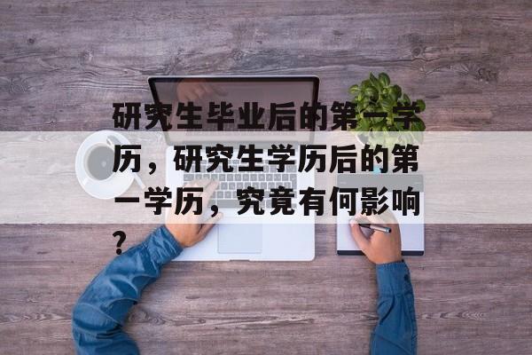 研究生毕业后的第一学历，研究生学历后的第一学历，究竟有何影响?