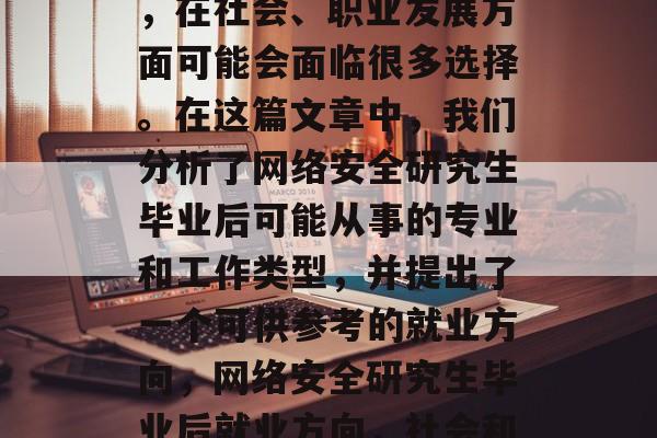 网络安全研究生毕业后，在社会、职业发展方面可能会面临很多选择。在这篇文章中，我们分析了网络安全研究生毕业后可能从事的专业和工作类型，并提出了一个可供参考的就业方向，网络安全研究生毕业后就业方向，社会和职业发展多样化
