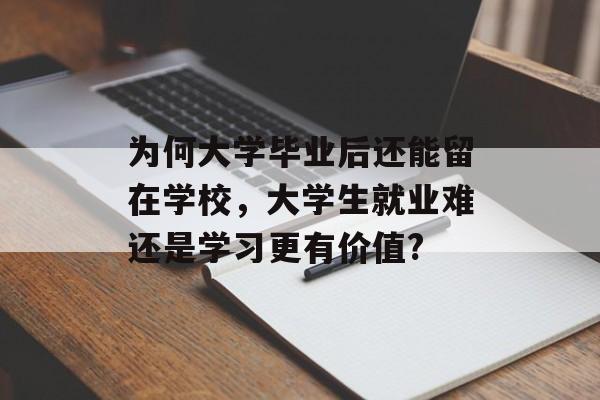 为何大学毕业后还能留在学校,大学生就业难还是学习更有价值? 为何大学毕业后还能留在学校,大学生就业难还是学习更有价值?