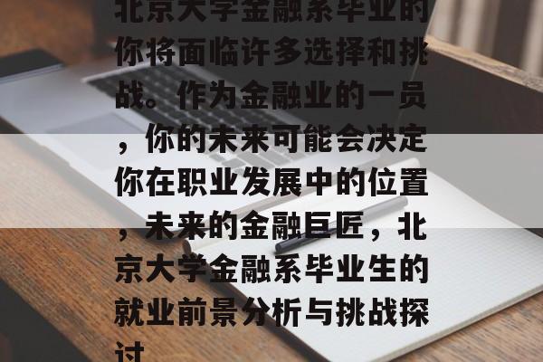 北京大学金融系毕业的你将面临许多选择和挑战。作为金融业的一员，你的未来可能会决定你在职业发展中的位置，未来的金融巨匠，北京大学金融系毕业生的就业前景分析与挑战探讨