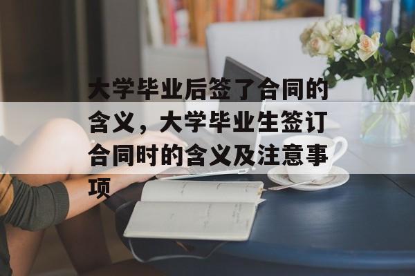 大学毕业后签了合同的含义,大学毕业生签订合同时的含义及注意事项 大学毕业后签了合同的含义,大学毕业生签订合同时的含义及注意事项