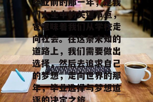 毕业前的那一年，是我们人生中的关键节点，它意味着我们从学校走向社会。在这条未知的道路上，我们需要做出选择，然后去追求自己的梦想，走向世界的那年，毕业选择与梦想追逐的决定之旅