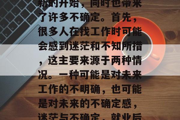 毕业意味着我们有了全新的开始，同时也带来了许多不确定。首先，很多人在找工作时可能会感到迷茫和不知所措，这主要来源于两种情况。一种可能是对未来工作的不明确，也可能是对未来的不确定感，迷茫与不确定，就业后的新挑战
