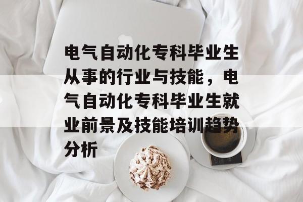 电气自动化专科毕业生从事的行业与技能，电气自动化专科毕业生就业前景及技能培训趋势分析