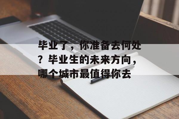 毕业了,你准备去何处?毕业生的未来方向,哪个城市最值得你去 毕业了,你准备去何处?毕业生的未来方向,哪个城市最值得你去