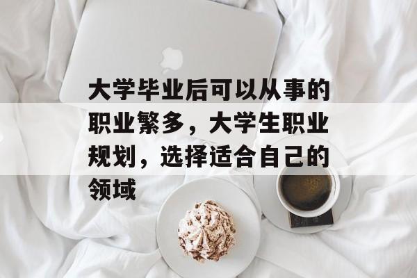 大学毕业后可以从事的职业繁多,大学生职业规划,选择适合自己的领域 大学毕业后可以从事的职业繁多,大学生职业规划,选择适合自己的领域
