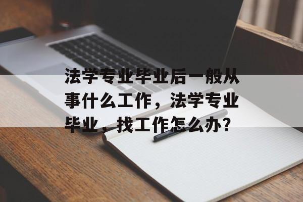 法学专业毕业后一般从事什么工作,法学专业毕业,找工作怎么办? 法学专业毕业后一般从事什么工作,法学专业毕业,找工作怎么办?