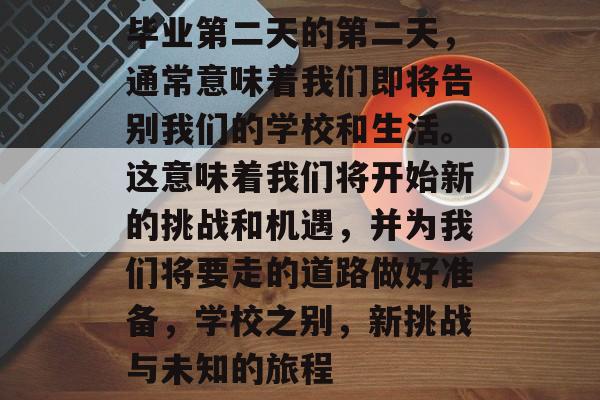 毕业第二天的第二天，通常意味着我们即将告别我们的学校和生活。这意味着我们将开始新的挑战和机遇，并为我们将要走的道路做好准备，学校之别，新挑战与未知的旅程