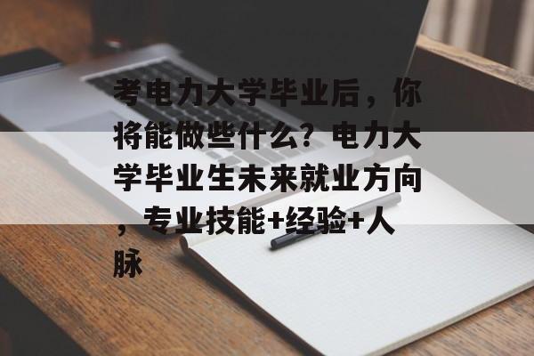 考电力大学毕业后，你将能做些什么？电力大学毕业生未来就业方向，专业技能+经验+人脉
