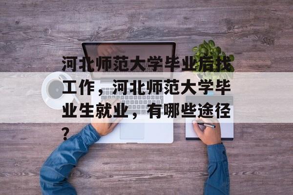 河北师范大学毕业后找工作，河北师范大学毕业生就业，有哪些途径？