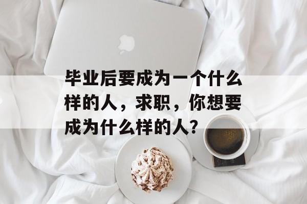 毕业后要成为一个什么样的人，求职，你想要成为什么样的人？