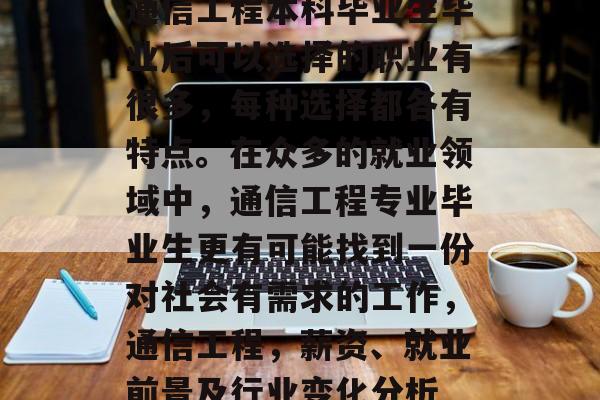 通信工程本科毕业生毕业后可以选择的职业有很多，每种选择都各有特点。在众多的就业领域中，通信工程专业毕业生更有可能找到一份对社会有需求的工作，通信工程，薪资、就业前景及行业变化分析