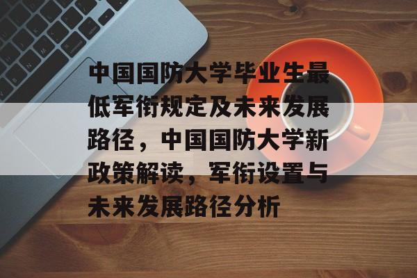 中国国防大学毕业生最低军衔规定及未来发展路径，中国国防大学新政策解读，军衔设置与未来发展路径分析
