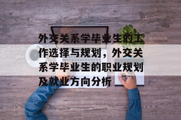 外交关系学毕业生的工作选择与规划，外交关系学毕业生的职业规划及就业方向分析