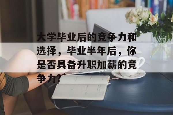 大学毕业后的竞争力和选择，毕业半年后，你是否具备升职加薪的竞争力?