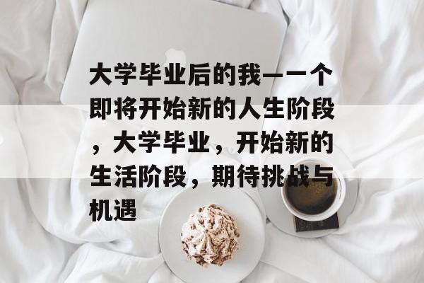 大学毕业后的我—一个即将开始新的人生阶段，大学毕业，开始新的生活阶段，期待挑战与机遇