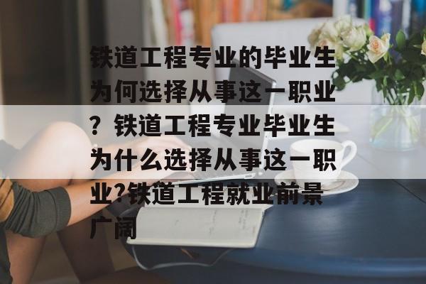 铁道工程专业的毕业生为何选择从事这一职业？铁道工程专业毕业生为什么选择从事这一职业?铁道工程就业前景广阔
