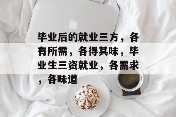 毕业后的就业三方，各有所需，各得其味，毕业生三资就业，各需求，各味道