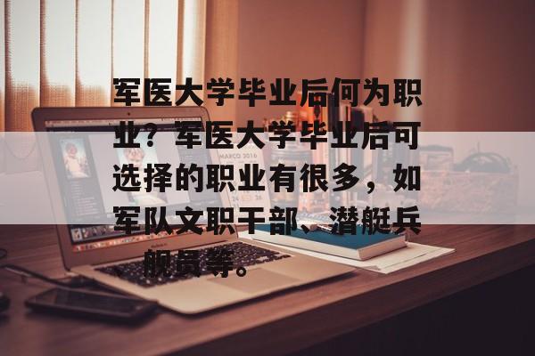 军医大学毕业后何为职业？军医大学毕业后可选择的职业有很多，如军队文职干部、潜艇兵、舰员等。