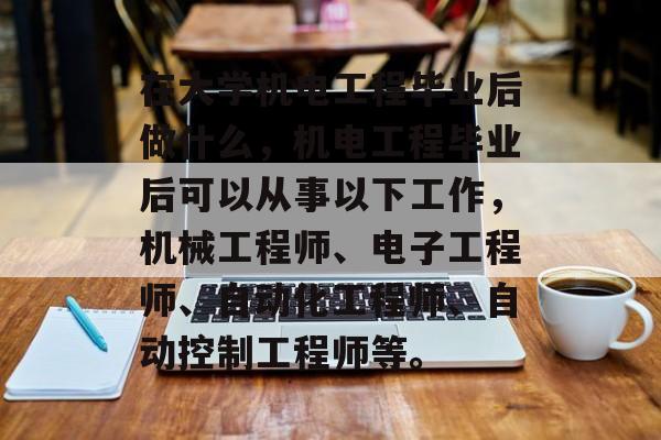 在大学机电工程毕业后做什么，机电工程毕业后可以从事以下工作，机械工程师、电子工程师、自动化工程师、自动控制工程师等。