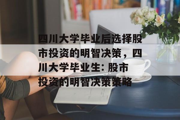 四川大学毕业后选择股市投资的明智决策，四川大学毕业生: 股市投资的明智决策策略