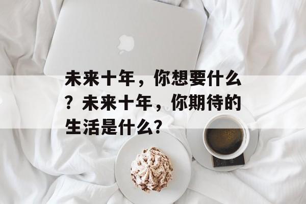 未来十年，你想要什么？未来十年，你期待的生活是什么？