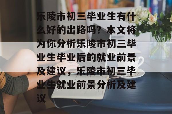 乐陵市初三毕业生有什么好的出路吗?本文将为你分析乐陵市初三毕业生毕业后的就业前景及建议,乐陵市初三毕业生就业前景分析及建议 乐陵市初三毕业生有什么好的出路吗?本文将为你分析乐陵市初三毕业生毕业后的就业前景及建议,乐陵市初三毕业生就业前景分析及建议