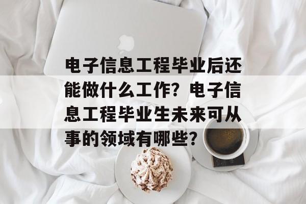 电子信息工程毕业后还能做什么工作？电子信息工程毕业生未来可从事的领域有哪些？