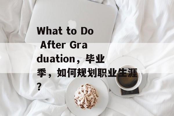 What to Do After Graduation,毕业季,如何规划职业生涯? What to Do After Graduation,毕业季,如何规划职业生涯?