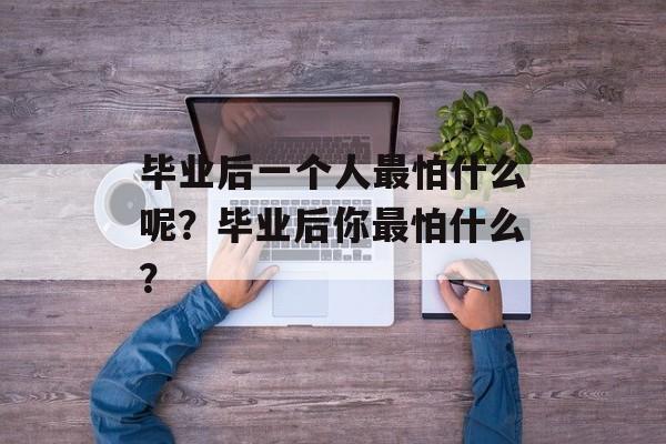 毕业后一个人最怕什么呢？毕业后你最怕什么？