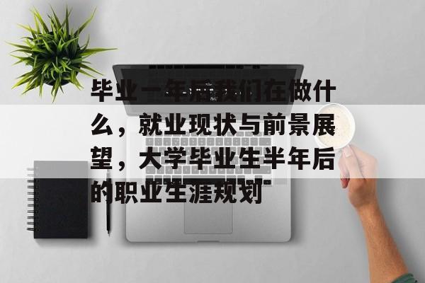 毕业一年后我们在做什么，就业现状与前景展望，大学毕业生半年后的职业生涯规划