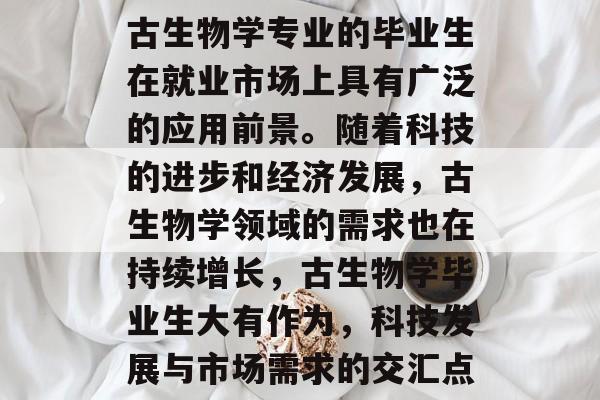 古生物学专业的毕业生在就业市场上具有广泛的应用前景。随着科技的进步和经济发展，古生物学领域的需求也在持续增长，古生物学毕业生大有作为，科技发展与市场需求的交汇点