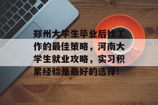 郑州大学生毕业后找工作的最佳策略，河南大学生就业攻略，实习积累经验是最好的选择!